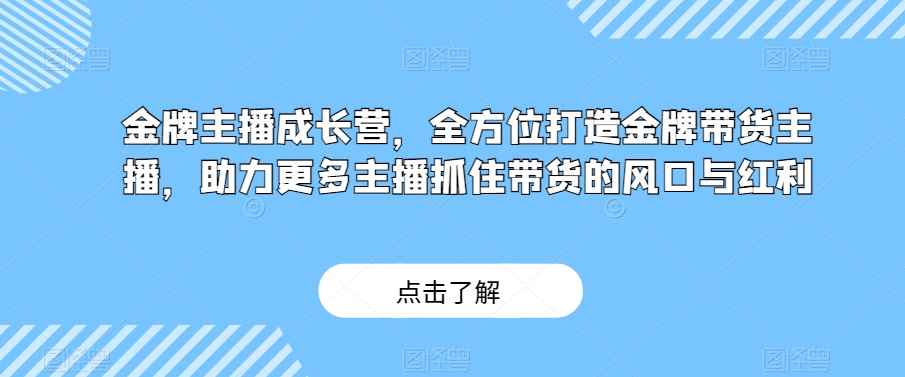金牌主播成长营，全方位打造金牌带货主播，助力更多主播抓住带货的风口与红利