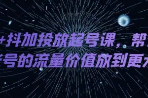 DOU+抖加投放起号课，帮你把账号的流量价值放到更大