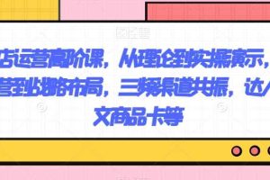 抖店运营高阶课，从理论到实操演示，从运营到战略布局，三频渠道共振，达人图文商品卡等
