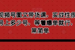 最新视频号图文带货课，实战性很强，有多少号上多少号，等着爆单就行，操作非常简单