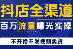 抖店全渠道百万流量曝光实操，不开播不发视频带货