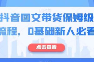 最新抖音图文带货保姆级实操流程，0基础新人必看