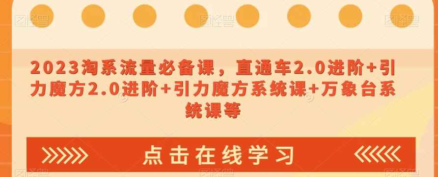 2023淘系流量必备课，直通车2.0进阶+引力魔方2.0进阶+引力魔方系统课+万象台系统课等