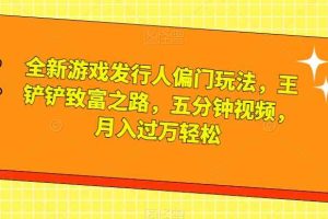 全新游戏发行人偏门玩法，王铲铲致富之路，五分钟视频，月入过万轻松【揭秘】