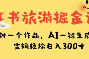 小红书旅游掘金计划，三分钟一个作品，AI一键生成文案，宝妈轻松日入300+【揭秘】