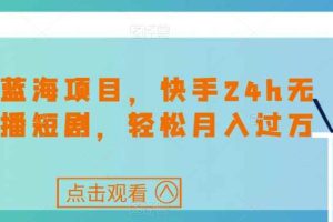 最新蓝海项目，快手24h无人直播短剧，轻松月入过万【揭秘】