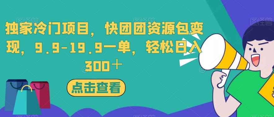 独家冷门项目，快团团资源包变现，9.9-19.9一单，轻松日入300＋【揭秘】