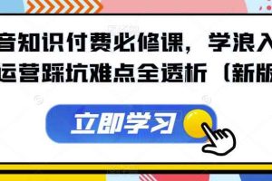 抖音知识付费必修课，学浪入驻及运营踩坑难点全透析（新版）