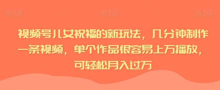 视频号儿女祝福的新玩法，几分钟制作一条视频，单个作品很容易上万播放，可轻松月入过万