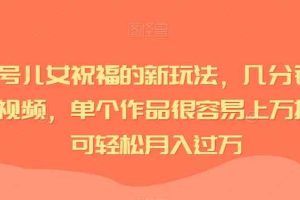 视频号儿女祝福的新玩法，几分钟制作一条视频，单个作品很容易上万播放，可轻松月入过万
