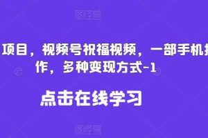 新风口项目，视频号祝福视频，一部手机操作，多种变现方式【揭秘】
