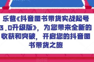 乐爸《抖音图书带货实战起号3.0升级版》，为您带来全新的收获和突破，开启您的抖音图书带货之旅