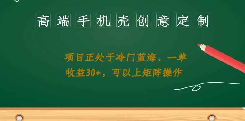 高端手机壳创意定制，项目正处于蓝海，每单收益30+，可以上矩阵操作【揭秘】
