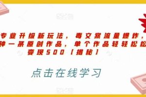 高端专业升级新玩法，毒文案流量爆炸，5分钟一条原创作品，单个作品轻轻松松变现500【揭秘】