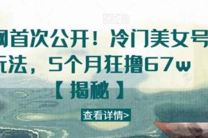 全网首次公开！冷门美女号玩法，5个月狂撸67w【揭秘】