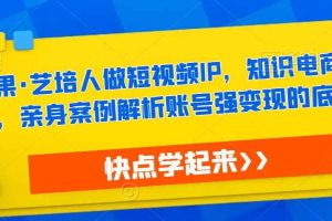 热果·艺培人做短视频IP，知识电商风口，亲身案例解析账号强变现的底层逻辑