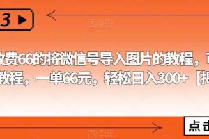 外面收费66的将微信号导入图片的教程，可自用或卖教程，一单66元，轻松日入300+【揭秘】