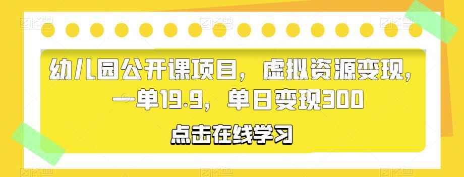 幼儿园公开课项目，虚拟资源变现，一单19.9，单日变现300