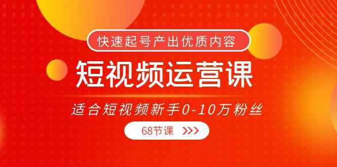 短视频运营课，适合短视频新手0-10万粉丝，快速起号产出优质内容（无水印）