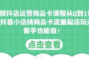 独狼抖店运营商品卡课程从0到1玩法，抖音小店纯商品卡流量起店玩法，新手也能做！