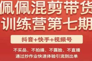 佩佩·短视频混剪带货训练营第七期，不买品、不拍摄、不露脸、不直播，通过抄作业快速体验引流到出单