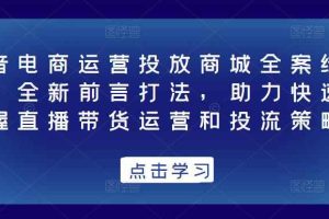 抖音电商运营投放商城全案线上课，全新前言打法，助力快速掌握直播带货运营和投流策略