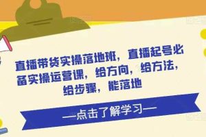 直播带货实操落地班，直播起号必备实操运营课，给方向，给方法，给步骤，能落地