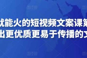 只说话就能火的短视频文案课第19期，写出更优质更易于传播的文案