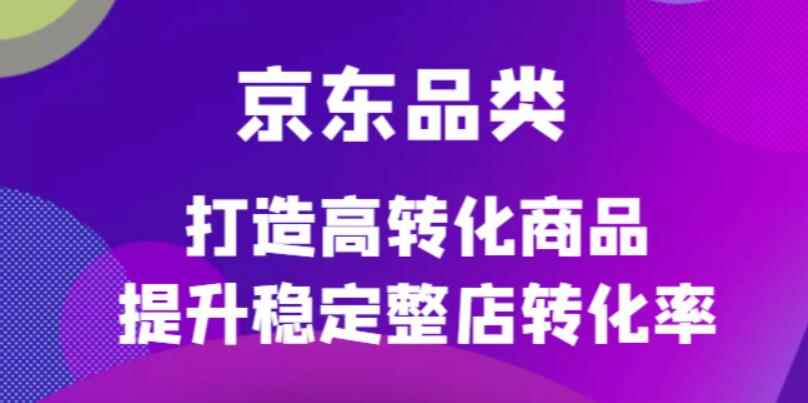 京东品类官方定制培训课程，打造高转化商品提升稳定整店转化率