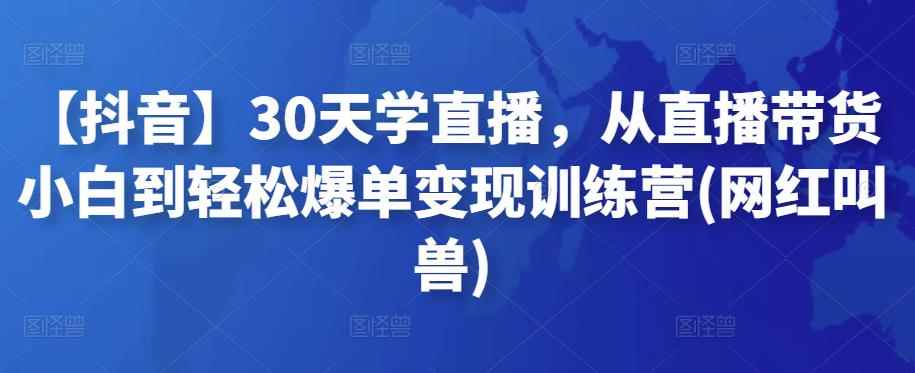 【抖音】30天学直播，从直播带货小白到轻松爆单变现训练营(网红叫兽)