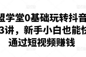 卖盟学堂0基础玩转抖音快手23讲，新手小白也能快速通过短视频赚钱