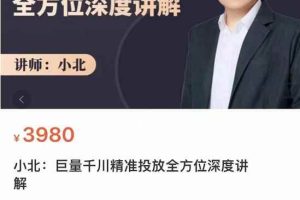 小北·巨量千川精准投放课：全方位深度讲解，千川打法一步到位，节约人工时间成本
