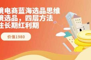跨境电商蓝海选品思维：跨境选品，四层方法，抓住长期红利期（价值1980）