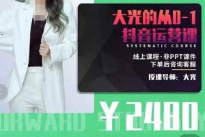 大光·从0-1抖音运营课，只讲实操不讲理论 价值2480元