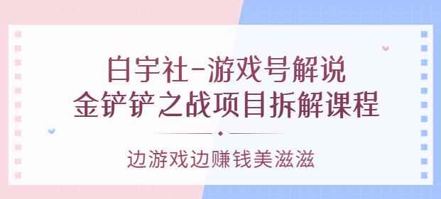 白宇社-游戏号解说：金铲铲之战项目拆解课程，边游戏边赚钱美滋滋