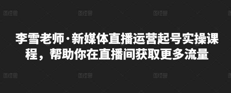 李雪老师·新媒体直播运营起号实操课程，帮助你在直播间获取更多流量