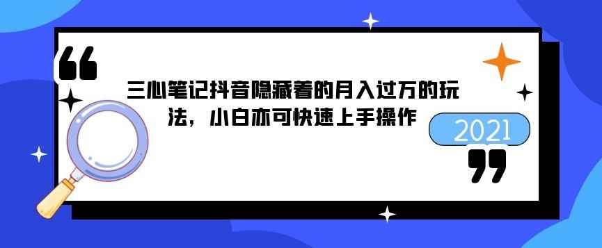 三心笔记抖音隐藏着的月入过万的玩法,小白亦可快速上手操作