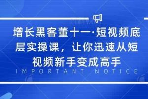 增长黑客董十一·短视频底层实操课，让你迅速从短视频新手变成高手
