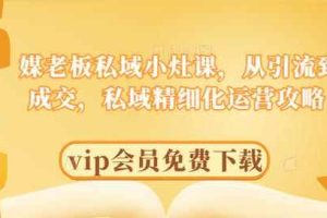 媒老板私域小灶课，从引流到成交，私域精细化运营攻略