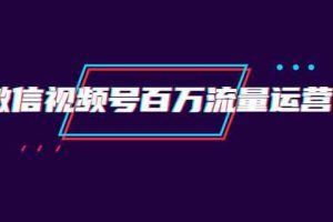 创客江湖录微信视频号百万流量运营：行业定位+视频剪辑制作+视频百万曝光量分析