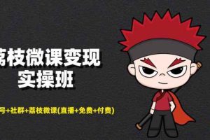 荔枝微课变现实操班：微信号+社群+荔枝微课(直播+免费+付费)打造自动化成交闭环系统！
