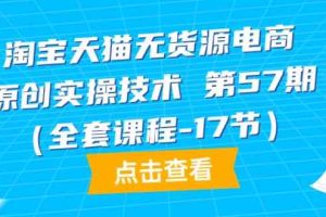 （9897期）淘宝天猫无货源电商-原创实操技术 第57期（全套课程-17节）