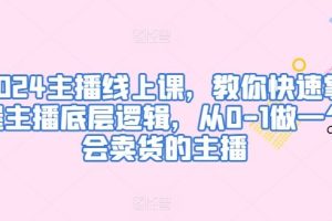 2024主播线上课，教你快速掌握主播底层逻辑，从0-1做一个会卖货的主播