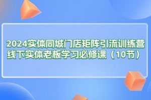 (11258期)2024实体同城门店矩阵引流训练营,线下实体老板学习必修课(10节)