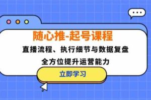 随心推起号课程:直播流程、执行细节与数据复盘,全方位提升运营能力