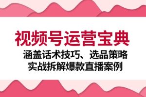 (12808期)视频号运营宝典:涵盖话术技巧、选品策略、实战拆解爆款直播案例