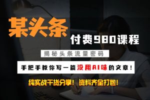 头条付费980私密课程！教你写一篇没有“AI味的文章”！做精细化运营随便日入3位数
