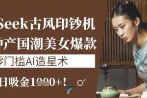 DeepSeek古风印钞机：10分钟产国潮美女爆款，单日吸金1k+，零门槛AI造星术