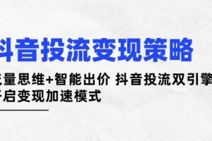 (14325期)抖音投流变现策略:流量思维+智能出价 抖音投流双引擎 开启变现加速模式