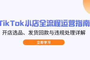 (14358期)TikTok小店全流程运营指南,开店选品、发货回款与违规处理详解